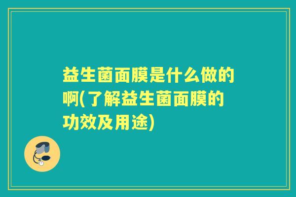 益生菌面膜是什么做的啊(了解益生菌面膜的功效及用途) 益生菌面膜是什么做的啊(了解益生菌面膜的功效及用途)