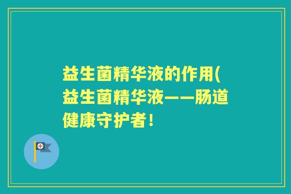 益生菌精华液的作用(益生菌精华液——肠道健康守护者! 益生菌精华液的作用(益生菌精华液——肠道健康守护者!