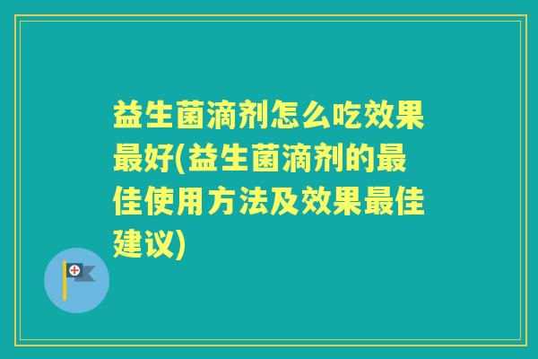益生菌滴剂怎么吃效果好(益生菌滴剂的佳使用方法及效果佳建议)