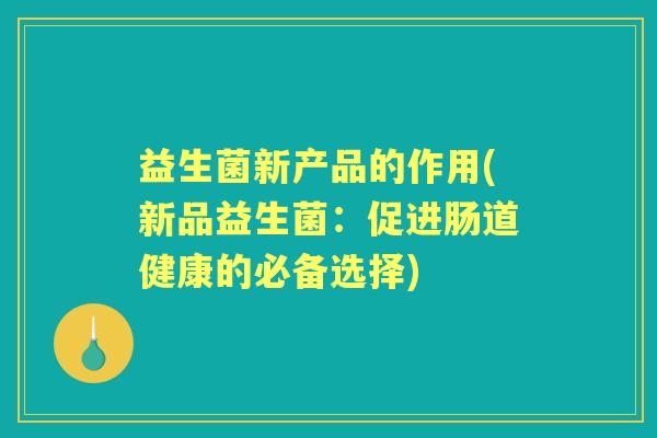 益生菌新产品的作用(新品益生菌:促进肠道健康的必备选择) 益生菌新产品的作用(新品益生菌:促进肠道健康的必备选择)