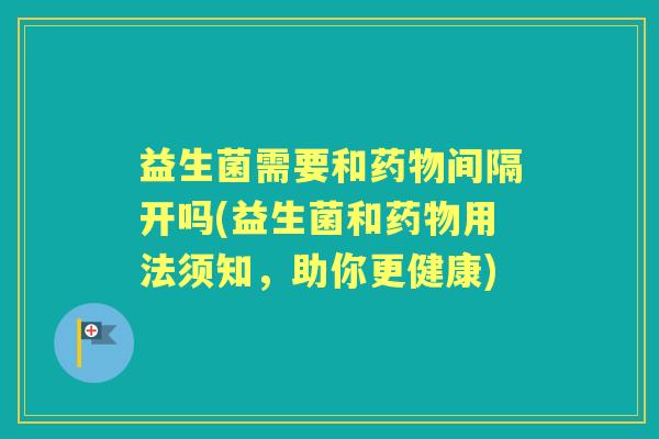 益生菌需要和间隔开吗(益生菌和用法须知,助你更健康) 益生菌需要和间隔开吗(益生菌和用法须知,助你更健康)