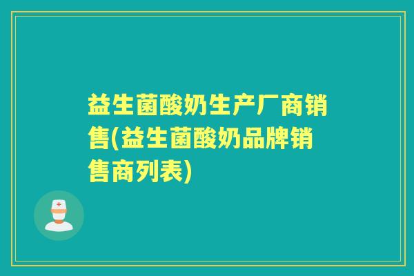 益生菌酸奶生产厂商销售(益生菌酸奶品牌销售商列表) 益生菌酸奶生产厂商销售(益生菌酸奶品牌销售商列表)