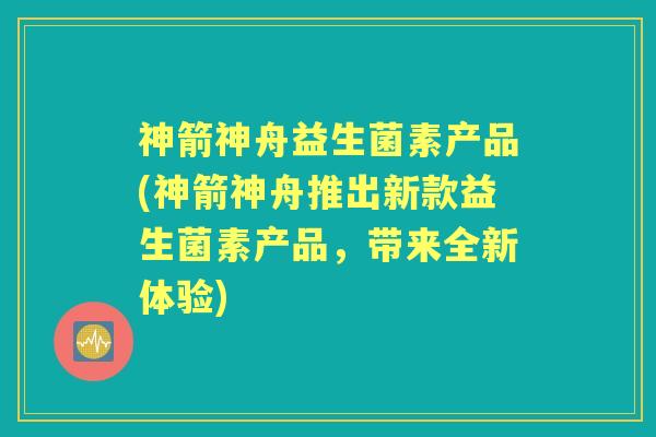 神箭神舟益生菌素产品(神箭神舟推出新款益生菌素产品,带来全新体验) 神箭神舟益生菌素产品(神箭神舟推出新款益生菌素产品,带来全新体验)