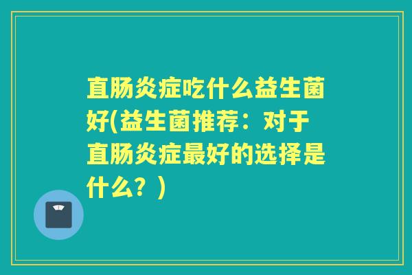 直症吃什么益生菌好(益生菌推荐:对于直症好的选择是什么?) 直症吃什么益生菌好(益生菌推荐:对于直症好的选择是什么?)
