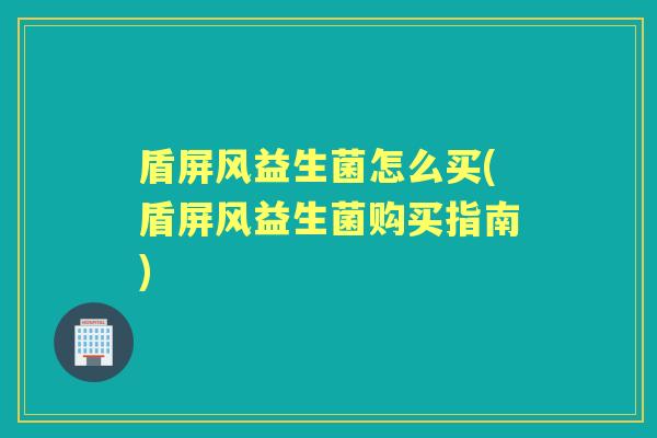 盾屏风益生菌怎么买(盾屏风益生菌购买指南)