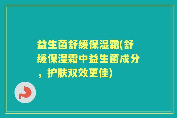益生菌舒缓保湿霜(舒缓保湿霜中益生菌成分,护肤双效更佳) 益生菌舒缓保湿霜(舒缓保湿霜中益生菌成分,护肤双效更佳)