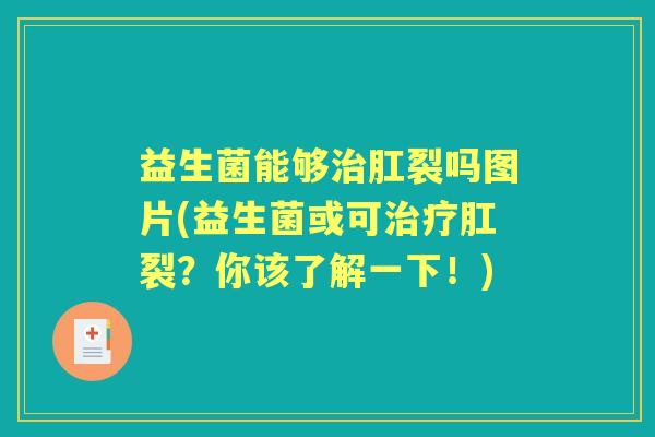 益生菌能够肛裂吗图片(益生菌或可肛裂?你该了解一下!) 益生菌能够肛裂吗图片(益生菌或可肛裂?你该了解一下!)