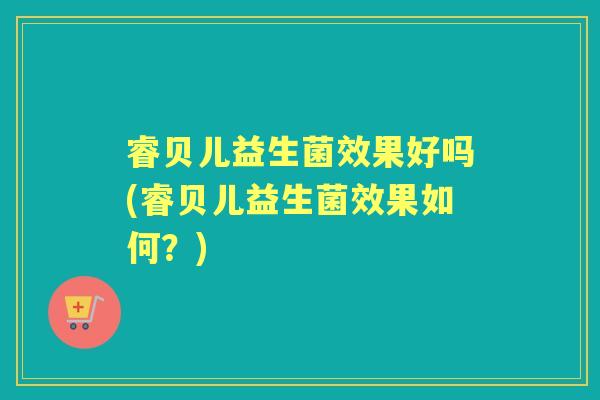 睿贝儿益生菌效果好吗(睿贝儿益生菌效果如何?) 睿贝儿益生菌效果好吗(睿贝儿益生菌效果如何?)