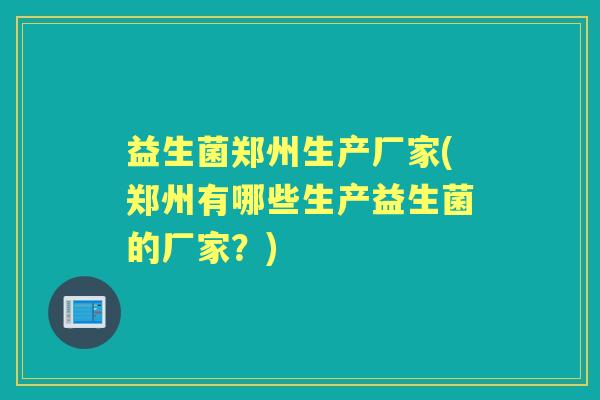 益生菌郑州生产厂家(郑州有哪些生产益生菌的厂家？)