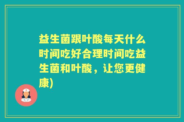 益生菌跟叶酸每天什么时间吃好合理时间吃益生菌和叶酸,让您更健康) 益生菌跟叶酸每天什么时间吃好合理时间吃益生菌和叶酸,让您更健康)