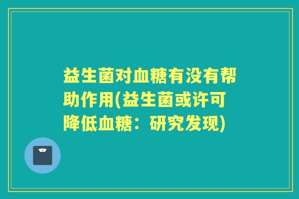 益生菌对有没有帮助作用(益生菌或许可降低:研究发现) 益生菌对有没有帮助作用(益生菌或许可降低:研究发现)