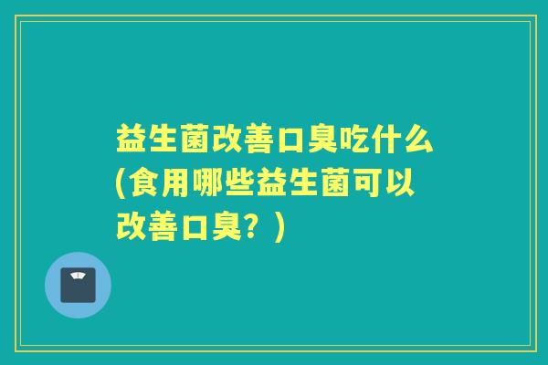 益生菌改善吃什么(食用哪些益生菌可以改善?) 益生菌改善吃什么(食用哪些益生菌可以改善?)