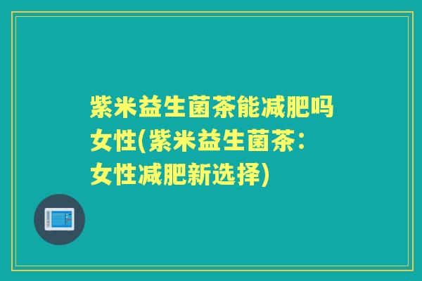 紫米益生菌茶能吗女性(紫米益生菌茶:女性新选择) 紫米益生菌茶能吗女性(紫米益生菌茶:女性新选择)
