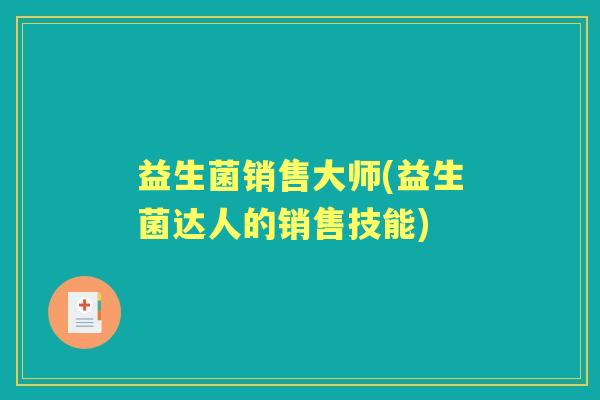 益生菌销售大师(益生菌达人的销售技能)