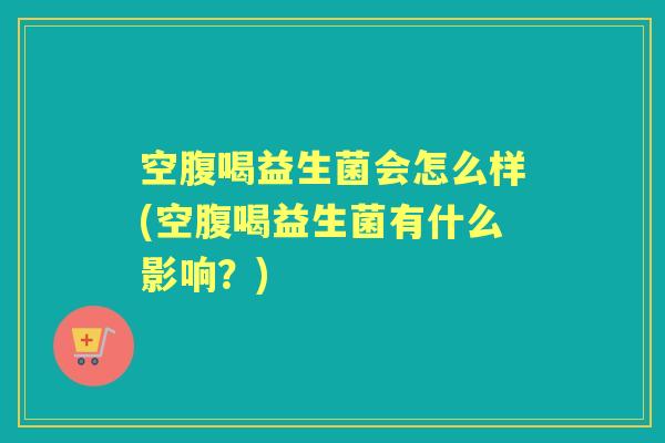 空腹喝益生菌会怎么样(空腹喝益生菌有什么影响？)