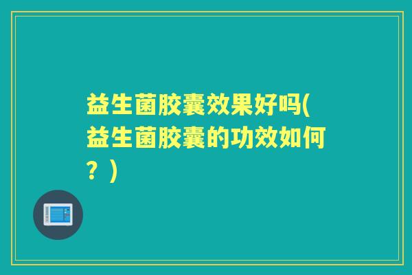 益生菌胶囊效果好吗(益生菌胶囊的功效如何?) 益生菌胶囊效果好吗(益生菌胶囊的功效如何?)