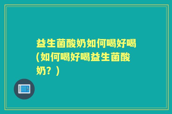 益生菌酸奶如何喝好喝(如何喝好喝益生菌酸奶?) 益生菌酸奶如何喝好喝(如何喝好喝益生菌酸奶?)