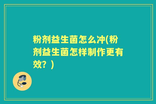 粉剂益生菌怎么冲(粉剂益生菌怎样制作更有效？)