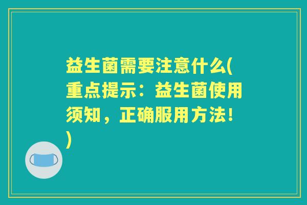益生菌需要注意什么(重点提示:益生菌使用须知,正确服用方法!) 益生菌需要注意什么(重点提示:益生菌使用须知,正确服用方法!)