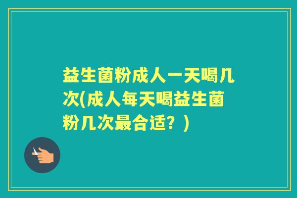 益生菌粉成人一天喝几次(成人每天喝益生菌粉几次合适?) 益生菌粉成人一天喝几次(成人每天喝益生菌粉几次合适?)