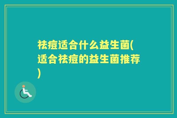 祛痘适合什么益生菌(适合祛痘的益生菌推荐) 祛痘适合什么益生菌(适合祛痘的益生菌推荐)