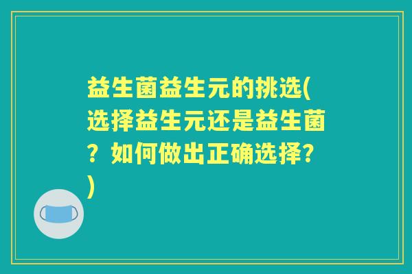 益生菌益生元的挑选(选择益生元还是益生菌?如何做出正确选择?) 益生菌益生元的挑选(选择益生元还是益生菌?如何做出正确选择?)