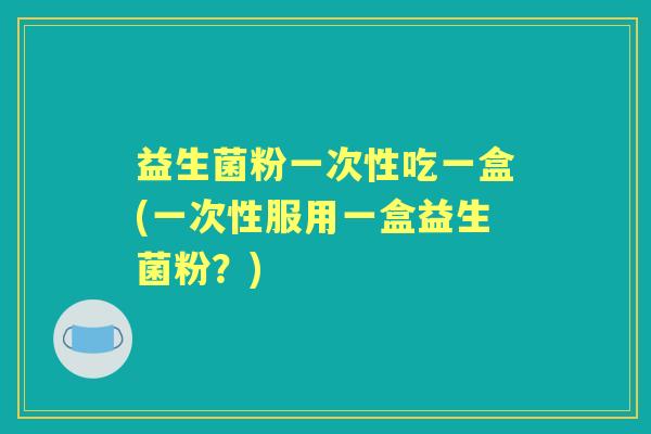 益生菌粉一次性吃一盒(一次性服用一盒益生菌粉?) 益生菌粉一次性吃一盒(一次性服用一盒益生菌粉?)