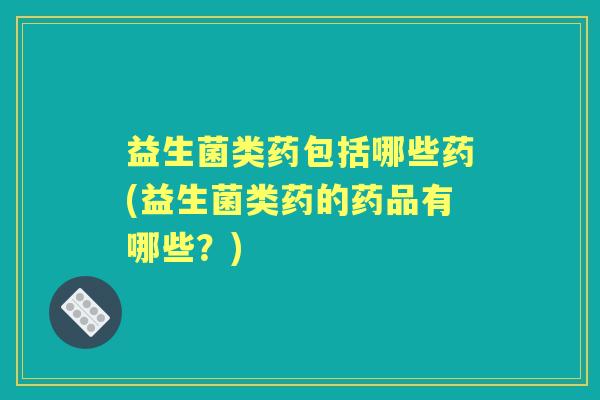 益生菌类药包括哪些药(益生菌类药的药品有哪些?) 益生菌类药包括哪些药(益生菌类药的药品有哪些?)