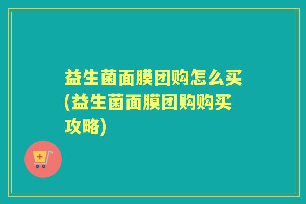 益生菌面膜团购怎么买(益生菌面膜团购购买攻略) 益生菌面膜团购怎么买(益生菌面膜团购购买攻略)