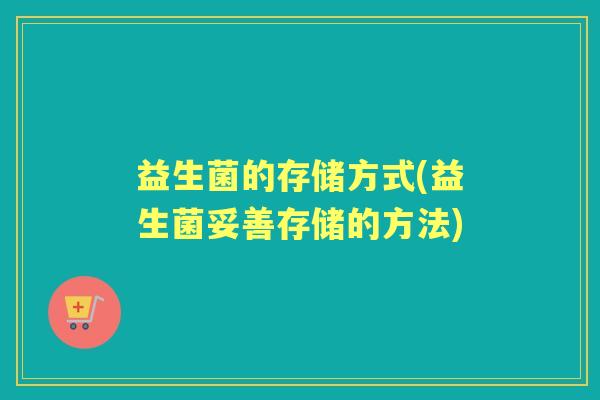 益生菌的存储方式(益生菌妥善存储的方法) 益生菌的存储方式(益生菌妥善存储的方法)