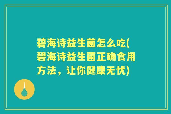 碧海诗益生菌怎么吃(碧海诗益生菌正确食用方法，让你健康无忧)