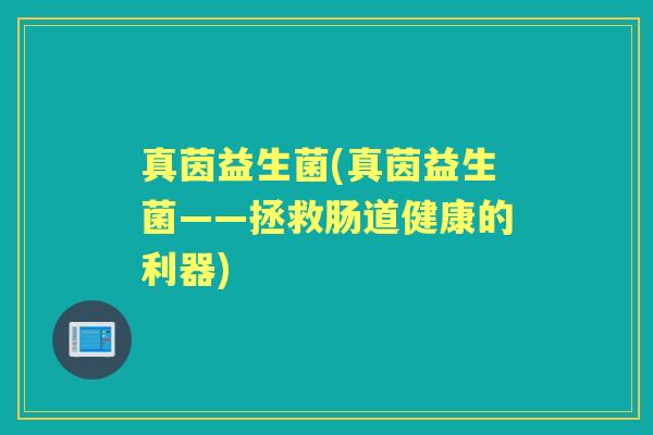 真茵益生菌(真茵益生菌——拯救肠道健康的利器) 真茵益生菌(真茵益生菌——拯救肠道健康的利器)
