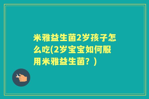 米雅益生菌2岁孩子怎么吃(2岁宝宝如何服用米雅益生菌？)