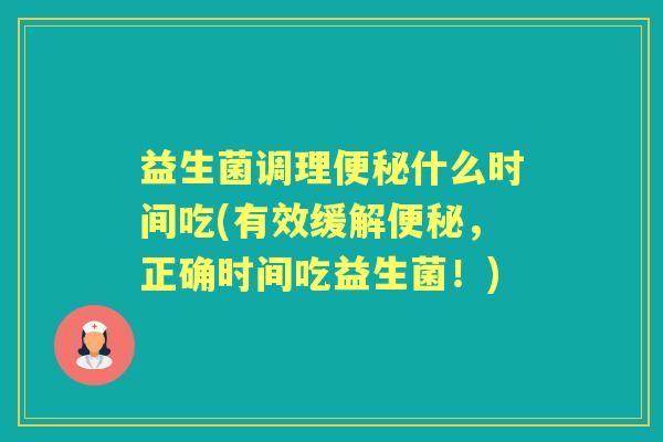 益生菌调理什么时间吃(有效缓解,正确时间吃益生菌!) 益生菌调理什么时间吃(有效缓解,正确时间吃益生菌!)