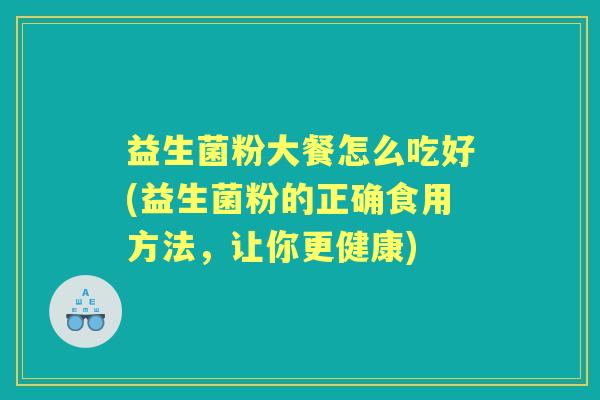 益生菌粉大餐怎么吃好(益生菌粉的正确食用方法,让你更健康) 益生菌粉大餐怎么吃好(益生菌粉的正确食用方法,让你更健康)