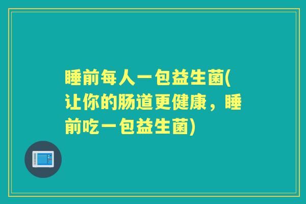 睡前每人一包益生菌(让你的肠道更健康，睡前吃一包益生菌)