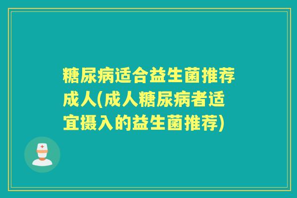 适合益生菌推荐成人(成人者适宜摄入的益生菌推荐)