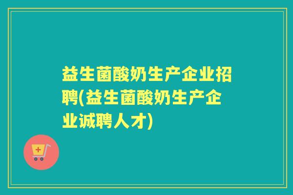 益生菌酸奶生产企业招聘(益生菌酸奶生产企业诚聘人才)