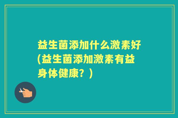 益生菌添加什么激素好(益生菌添加激素有益身体健康？)