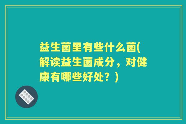 益生菌里有些什么菌(解读益生菌成分，对健康有哪些好处？)