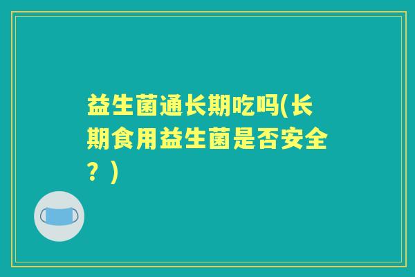 益生菌通长期吃吗(长期食用益生菌是否安全?) 益生菌通长期吃吗(长期食用益生菌是否安全?)