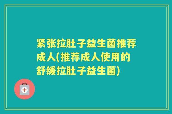 紧张拉肚子益生菌推荐成人(推荐成人使用的舒缓拉肚子益生菌) 紧张拉肚子益生菌推荐成人(推荐成人使用的舒缓拉肚子益生菌)