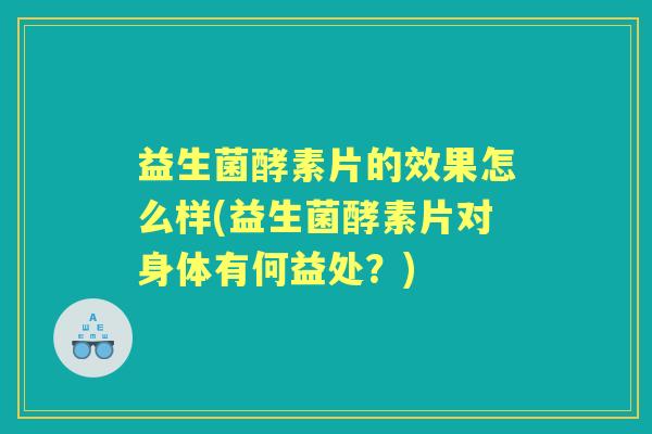 益生菌酵素片的效果怎么样(益生菌酵素片对身体有何益处?) 益生菌酵素片的效果怎么样(益生菌酵素片对身体有何益处?)