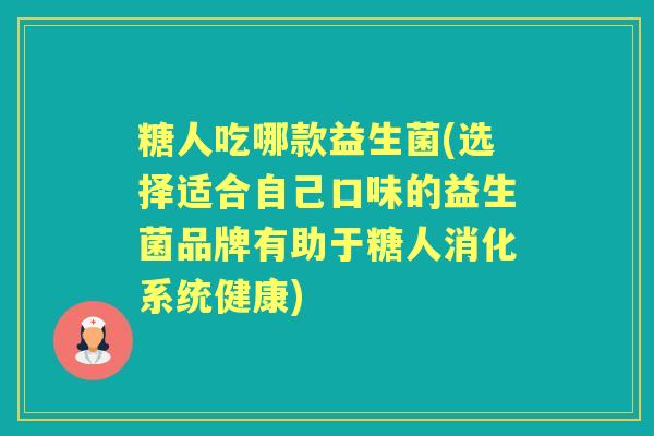 糖人吃哪款益生菌(选择适合自己口味的益生菌品牌有助于糖人消化系统健康) 糖人吃哪款益生菌(选择适合自己口味的益生菌品牌有助于糖人消化系统健康)