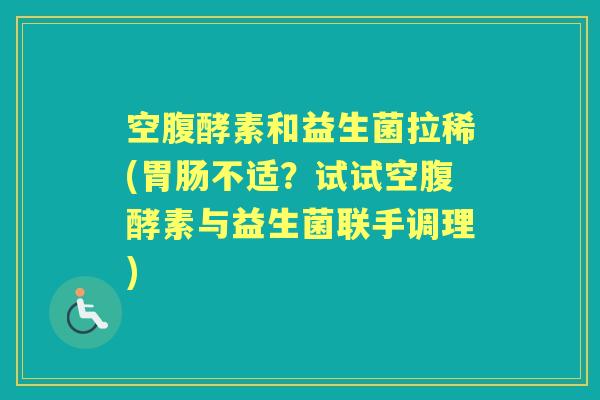 空腹酵素和益生菌拉稀(不适?试试空腹酵素与益生菌联手调理) 空腹酵素和益生菌拉稀(不适?试试空腹酵素与益生菌联手调理)