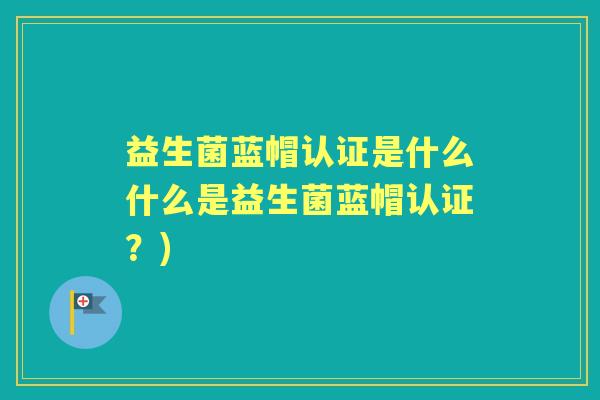 益生菌蓝帽认证是什么什么是益生菌蓝帽认证？)