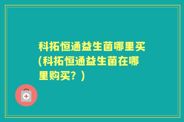 科拓恒通益生菌哪里买(科拓恒通益生菌在哪里购买?) 科拓恒通益生菌哪里买(科拓恒通益生菌在哪里购买?)