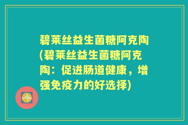 碧莱丝益生菌糖阿克陶(碧莱丝益生菌糖阿克陶:促进肠道健康,增强力的好选择) 碧莱丝益生菌糖阿克陶(碧莱丝益生菌糖阿克陶:促进肠道健康,增强力的好选择)