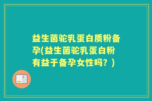 益生菌驼乳蛋白质粉备孕(益生菌驼乳蛋白粉有益于备孕女性吗?) 益生菌驼乳蛋白质粉备孕(益生菌驼乳蛋白粉有益于备孕女性吗?)