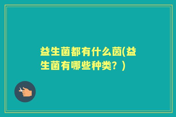 益生菌都有什么茵(益生菌有哪些种类?) 益生菌都有什么茵(益生菌有哪些种类?)